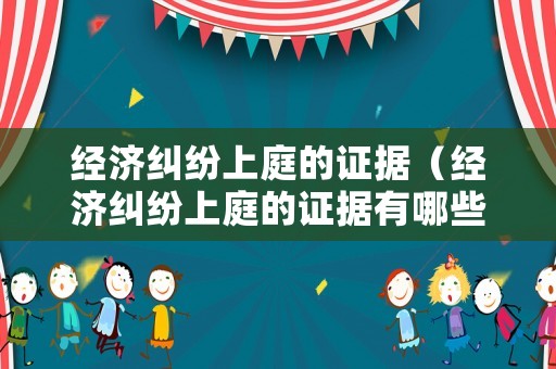 經濟糾紛上庭的證據（經濟糾紛上庭的證據有哪些）