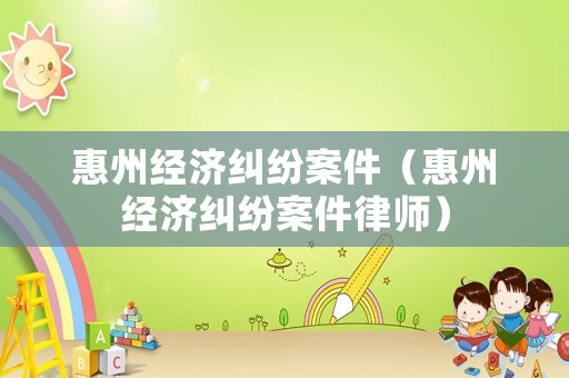 惠州經濟糾紛案件（惠州經濟糾紛案件律師）