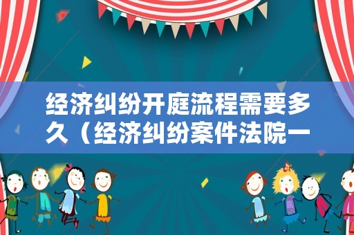 經濟糾紛開庭流程需要多久（經濟糾紛案件法院一般開庭幾個小時）