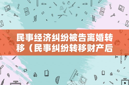 民事經(jīng)濟(jì)糾紛被告離婚轉(zhuǎn)移（民事糾紛轉(zhuǎn)移財(cái)產(chǎn)后果）
