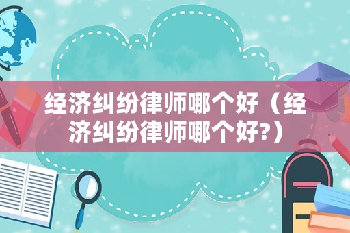 經濟糾紛律師哪個好（經濟糾紛律師哪個好?）