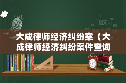 大成律師經濟糾紛案（大成律師經濟糾紛案件查詢）