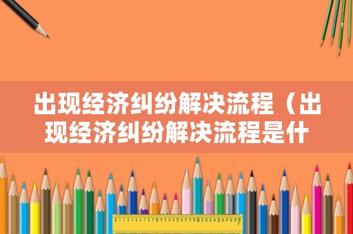 出現經濟糾紛解決流程（出現經濟糾紛解決流程是什么）