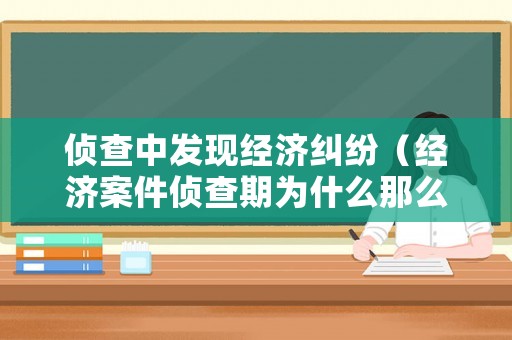 偵查中發(fā)現(xiàn)經(jīng)濟(jì)糾紛（經(jīng)濟(jì)案件偵查期為什么那么久）