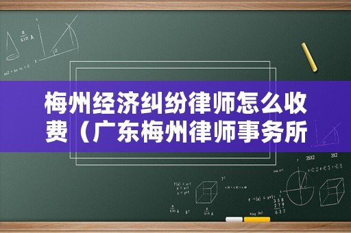 梅州經(jīng)濟糾紛律師怎么收費（廣東梅州律師事務(wù)所名錄）