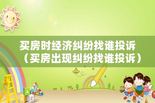 買房時經濟糾紛找誰投訴（買房出現糾紛找誰投訴）