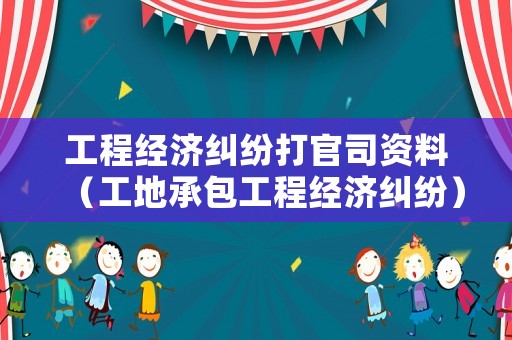 工程經濟糾紛打官司資料（工地承包工程經濟糾紛）