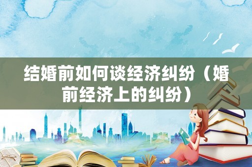 結婚前如何談經濟糾紛（婚前經濟上的糾紛）