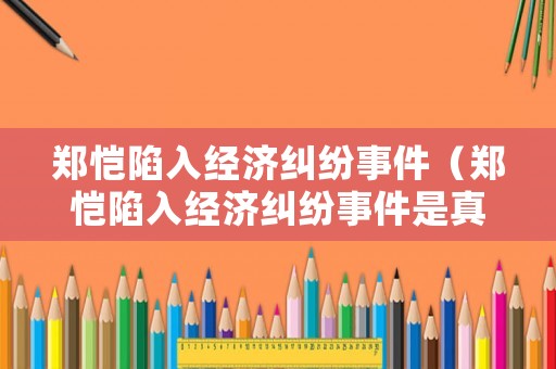 鄭愷陷入經濟糾紛事件（鄭愷陷入經濟糾紛事件是真的嗎）
