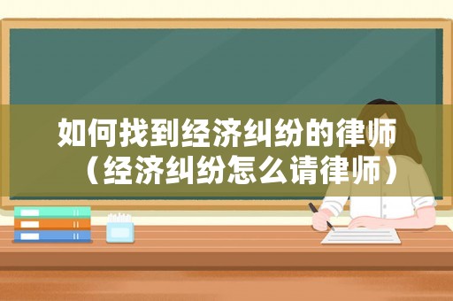 如何找到經(jīng)濟糾紛的律師（經(jīng)濟糾紛怎么請律師）
