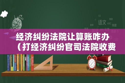 經濟糾紛法院讓算賬咋辦（打經濟糾紛官司法院收費標準是多少）