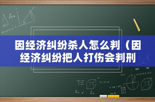 因經(jīng)濟(jì)糾紛殺人怎么判（因經(jīng)濟(jì)糾紛把人打傷會(huì)判刑嗎）