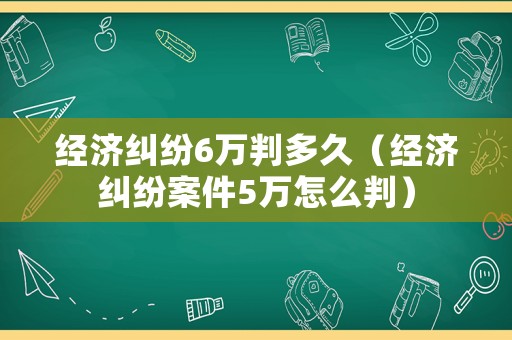 經(jīng)濟(jì)糾紛6萬判多久（經(jīng)濟(jì)糾紛案件5萬怎么判）