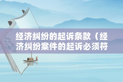 經濟糾紛的起訴條款（經濟糾紛案件的起訴必須符合哪些條件）