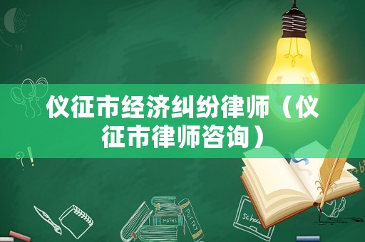 儀征市經濟糾紛律師（儀征市律師咨詢）