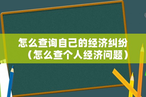 怎么查詢自己的經(jīng)濟糾紛（怎么查個人經(jīng)濟問題）