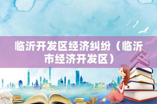 臨沂開發(fā)區(qū)經(jīng)濟(jì)糾紛（臨沂市經(jīng)濟(jì)開發(fā)區(qū)）
