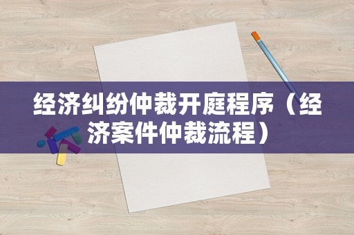 經濟糾紛仲裁開庭程序（經濟案件仲裁流程）