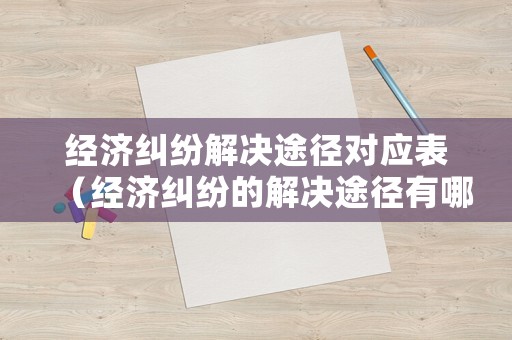 經(jīng)濟糾紛解決途徑對應表（經(jīng)濟糾紛的解決途徑有哪些并解釋概念）