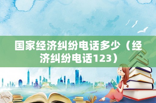 國家經濟糾紛電話多少（經濟糾紛電話123）