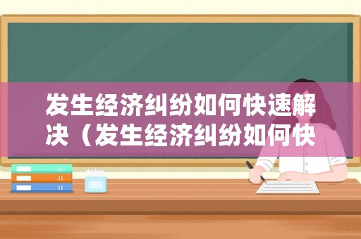 發(fā)生經(jīng)濟(jì)糾紛如何快速解決（發(fā)生經(jīng)濟(jì)糾紛如何快速解決）