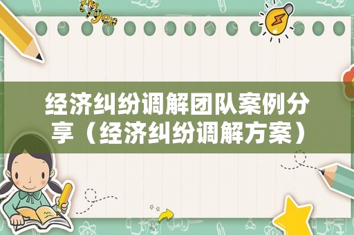 經濟糾紛調解團隊案例分享（經濟糾紛調解方案）