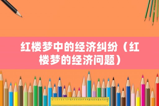 紅樓夢(mèng)中的經(jīng)濟(jì)糾紛（紅樓夢(mèng)的經(jīng)濟(jì)問題）