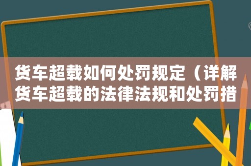 貨車超載如何處罰規定（詳解貨車超載的法律法規和處罰措施）