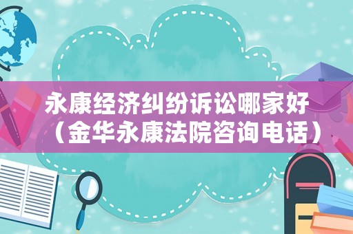 永康經濟糾紛訴訟哪家好（金華永康法院咨詢電話）