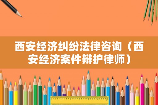 西安經濟糾紛法律咨詢（西安經濟案件辯護律師）