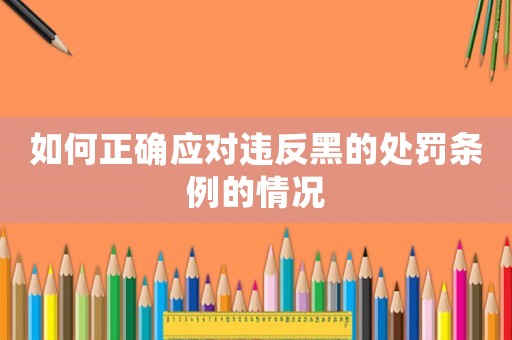 如何正確應(yīng)對(duì)違反黑的處罰條例的情況