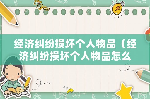 經濟糾紛損壞個人物品（經濟糾紛損壞個人物品怎么辦）