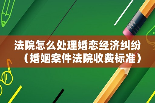 法院怎么處理婚戀經濟糾紛（婚姻案件法院收費標準）