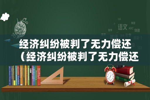 經濟糾紛被判了無力償還（經濟糾紛被判了無力償還怎么辦）
