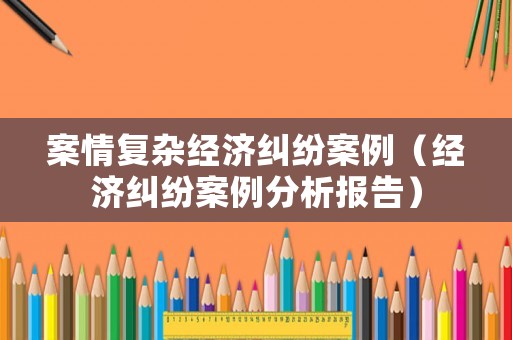 案情復雜經濟糾紛案例（經濟糾紛案例分析報告）