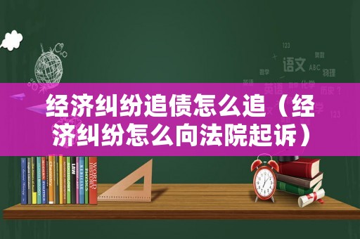 經濟糾紛追債怎么追（經濟糾紛怎么向法院起訴）