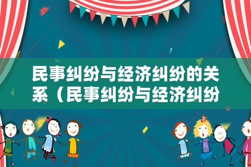 民事糾紛與經(jīng)濟(jì)糾紛的關(guān)系（民事糾紛與經(jīng)濟(jì)糾紛的關(guān)系是）