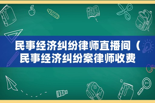 民事經濟糾紛律師直播間（民事經濟糾紛案律師收費標準）