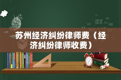 蘇州經(jīng)濟(jì)糾紛律師費(fèi)（經(jīng)濟(jì)糾紛律師收費(fèi)）