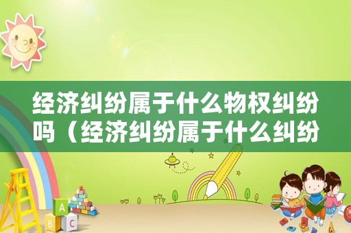經濟糾紛屬于什么物權糾紛嗎（經濟糾紛屬于什么糾紛類型）
