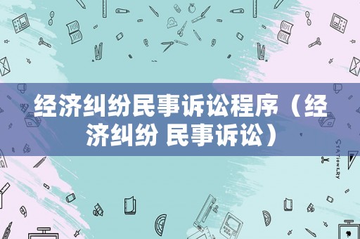 經(jīng)濟(jì)糾紛民事訴訟程序（經(jīng)濟(jì)糾紛 民事訴訟）