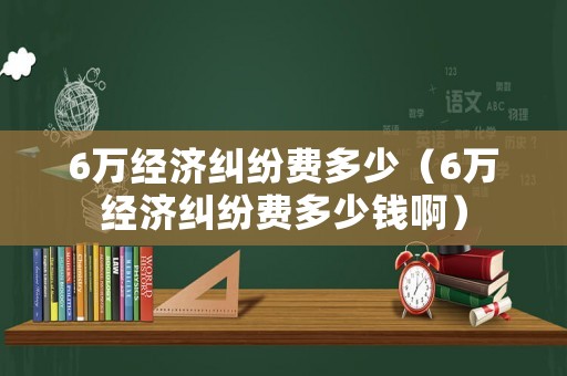 6萬經(jīng)濟(jì)糾紛費(fèi)多少（6萬經(jīng)濟(jì)糾紛費(fèi)多少錢啊）