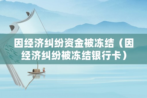 因經(jīng)濟(jì)糾紛資金被凍結(jié)（因經(jīng)濟(jì)糾紛被凍結(jié)銀行卡）