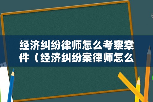 經濟糾紛律師怎么考察案件（經濟糾紛案律師怎么收費）