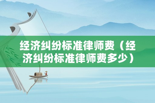 經濟糾紛標準律師費（經濟糾紛標準律師費多少）