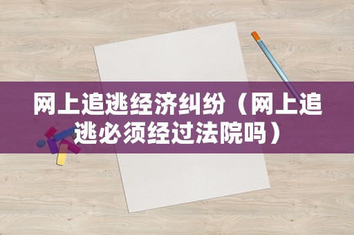 網(wǎng)上追逃經(jīng)濟糾紛（網(wǎng)上追逃必須經(jīng)過法院嗎）