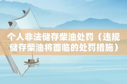 個人非法儲存柴油處罰（違規(guī)儲存柴油將面臨的處罰措施）