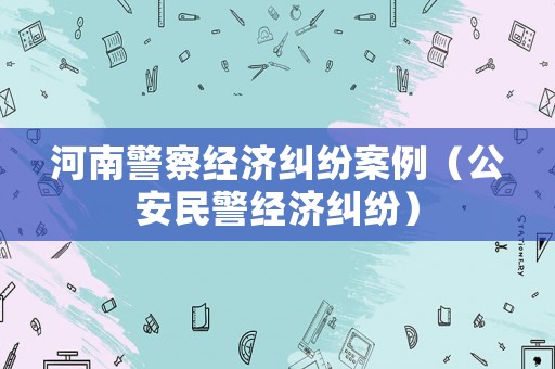 河南警察經濟糾紛案例（公安民警經濟糾紛）