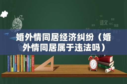 婚外情同居經濟糾紛（婚外情同居屬于違法嗎）