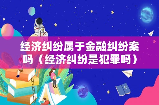 經(jīng)濟(jì)糾紛屬于金融糾紛案嗎（經(jīng)濟(jì)糾紛是犯罪嗎）